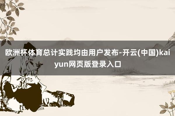 欧洲杯体育总计实践均由用户发布-开云(中国)kaiyun网页版登录入口