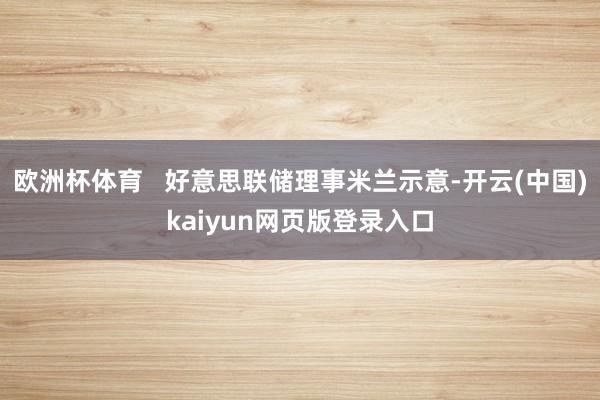 欧洲杯体育 好意思联储理事米兰示意-开云(中国)kaiyun网页版登录入口