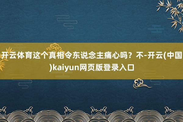 开云体育这个真相令东说念主痛心吗？不-开云(中国)kaiyun网页版登录入口
