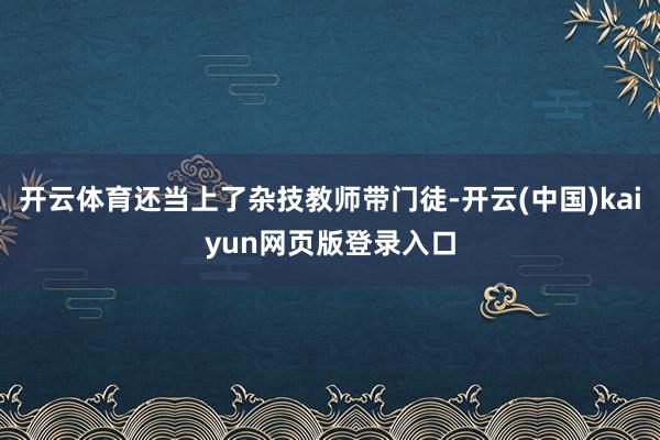 开云体育还当上了杂技教师带门徒-开云(中国)kaiyun网页版登录入口