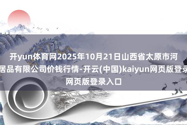 开yun体育网2025年10月21日山西省太原市河西农居品有限公司价钱行情-开云(中国)kaiyun网页版登录入口