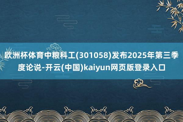 欧洲杯体育中粮科工(301058)发布2025年第三季度论说-开云(中国)kaiyun网页版登录入口