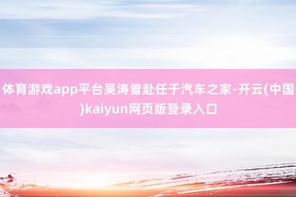 体育游戏app平台吴涛曾赴任于汽车之家-开云(中国)kaiyun网页版登录入口