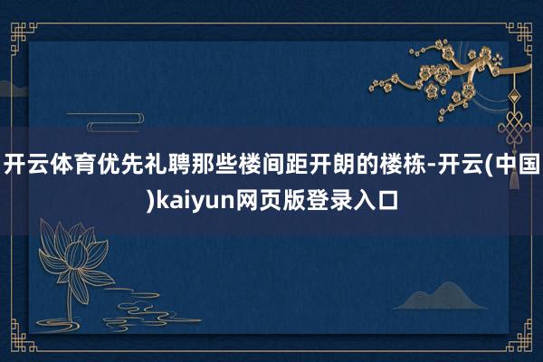 开云体育优先礼聘那些楼间距开朗的楼栋-开云(中国)kaiyun网页版登录入口