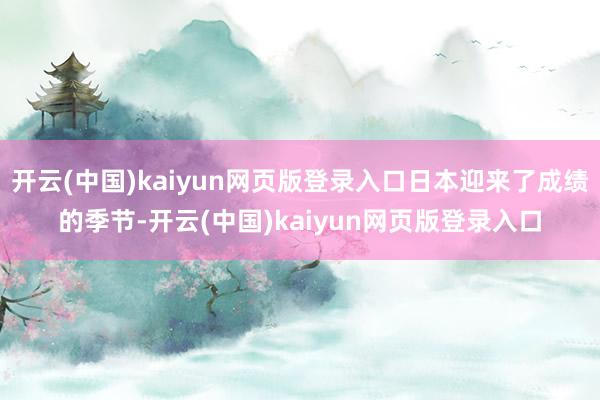 开云(中国)kaiyun网页版登录入口日本迎来了成绩的季节-开云(中国)kaiyun网页版登录入口