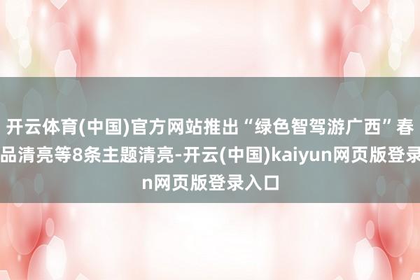 开云体育(中国)官方网站推出“绿色智驾游广西”春季极品清亮等8条主题清亮-开云(中国)kaiyun网页版登录入口
