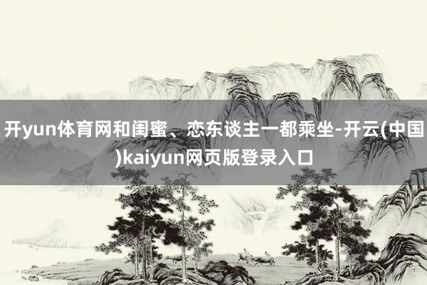 开yun体育网和闺蜜、恋东谈主一都乘坐-开云(中国)kaiyun网页版登录入口
