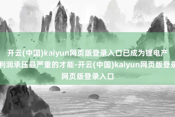 开云(中国)kaiyun网页版登录入口已成为锂电产业链利润承压最严重的才能-开云(中国)kaiyun网页版登录入口