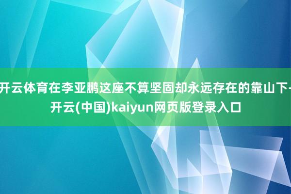 开云体育在李亚鹏这座不算坚固却永远存在的靠山下-开云(中国)kaiyun网页版登录入口