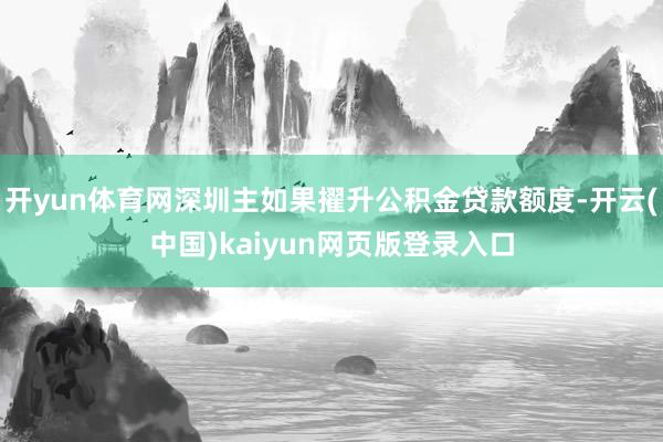 开yun体育网深圳主如果擢升公积金贷款额度-开云(中国)kaiyun网页版登录入口