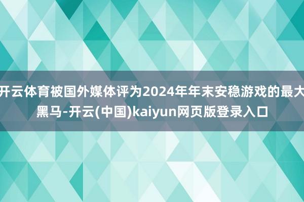 开云体育被国外媒体评为2024年年末安稳游戏的最大黑马-开云(中国)kaiyun网页版登录入口
