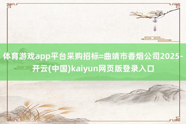 体育游戏app平台采购招标=曲靖市香烟公司2025-开云(中国)kaiyun网页版登录入口
