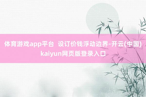 体育游戏app平台 设订价钱浮动边界-开云(中国)kaiyun网页版登录入口