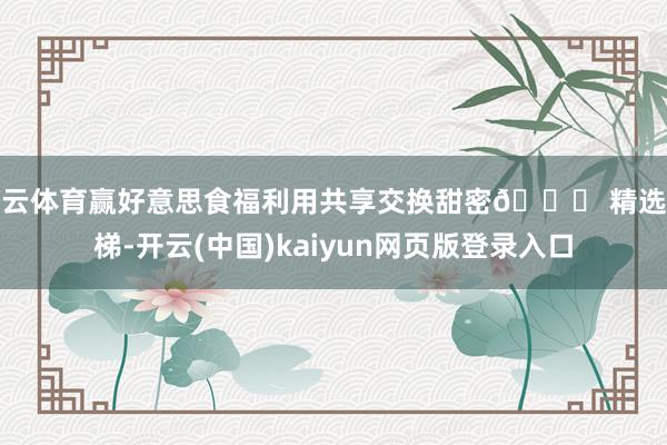 开云体育赢好意思食福利用共享交换甜密🌄 精选阶梯-开云(中国)kaiyun网页版登录入口