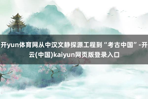 开yun体育网从中汉文静探源工程到“考古中国”-开云(中国)kaiyun网页版登录入口