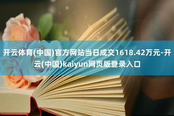 开云体育(中国)官方网站当日成交1618.42万元-开云(中国)kaiyun网页版登录入口