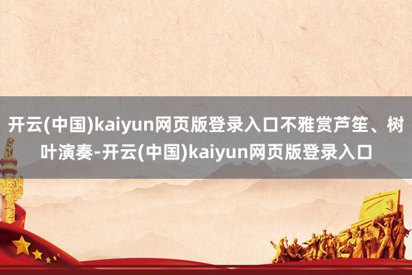 开云(中国)kaiyun网页版登录入口不雅赏芦笙、树叶演奏-开云(中国)kaiyun网页版登录入口
