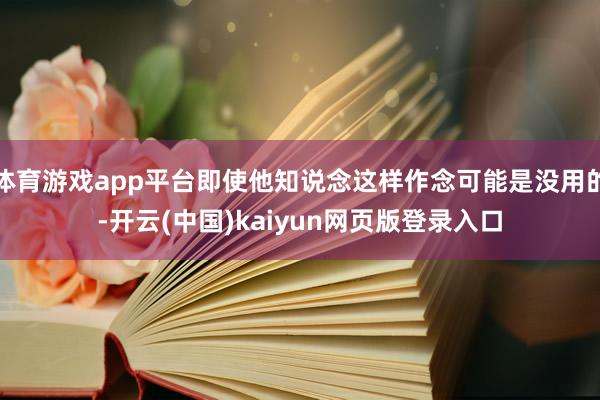 体育游戏app平台即使他知说念这样作念可能是没用的-开云(中国)kaiyun网页版登录入口