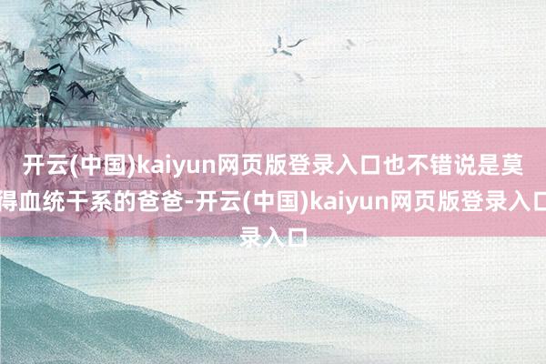 开云(中国)kaiyun网页版登录入口也不错说是莫得血统干系的爸爸-开云(中国)kaiyun网页版登录入口