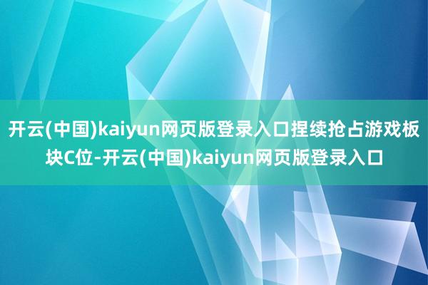 开云(中国)kaiyun网页版登录入口捏续抢占游戏板块C位-开云(中国)kaiyun网页版登录入口