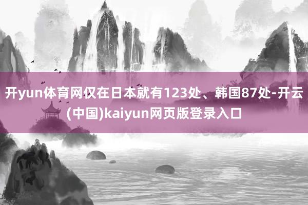开yun体育网仅在日本就有123处、韩国87处-开云(中国)kaiyun网页版登录入口