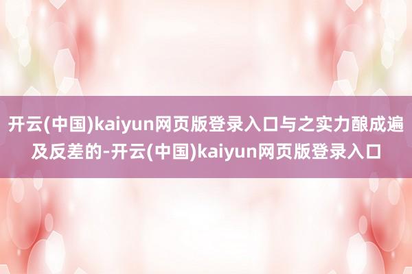 开云(中国)kaiyun网页版登录入口与之实力酿成遍及反差的-开云(中国)kaiyun网页版登录入口