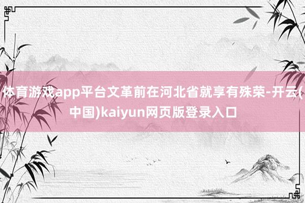 体育游戏app平台文革前在河北省就享有殊荣-开云(中国)kaiyun网页版登录入口
