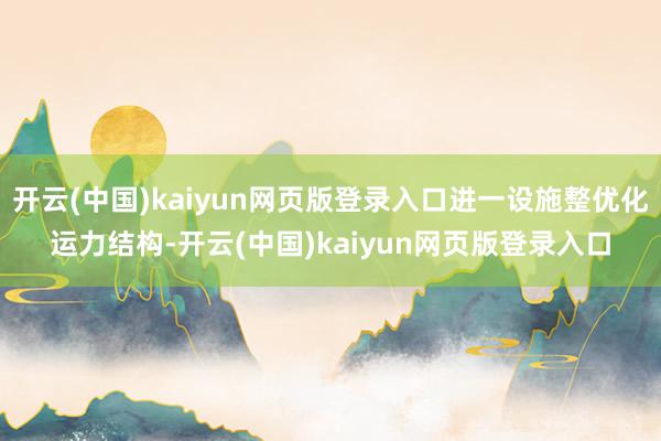 开云(中国)kaiyun网页版登录入口进一设施整优化运力结构-开云(中国)kaiyun网页版登录入口