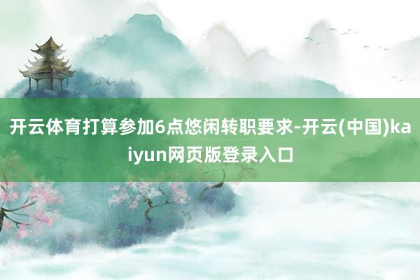 开云体育打算参加6点悠闲转职要求-开云(中国)kaiyun网页版登录入口