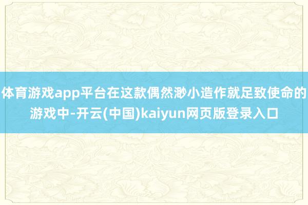体育游戏app平台在这款偶然渺小造作就足致使命的游戏中-开云(中国)kaiyun网页版登录入口