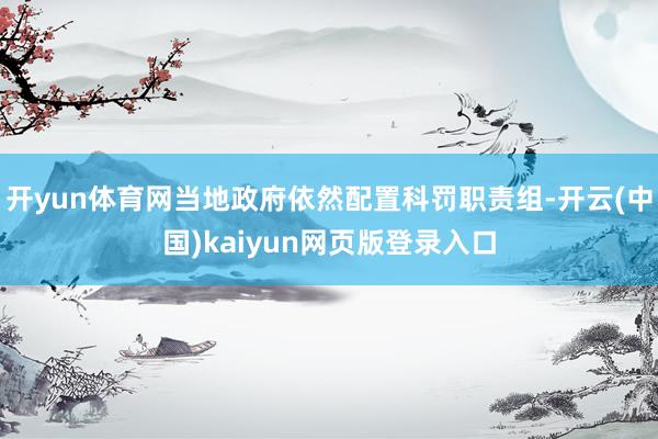 开yun体育网当地政府依然配置科罚职责组-开云(中国)kaiyun网页版登录入口