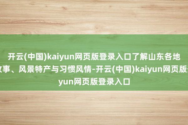开云(中国)kaiyun网页版登录入口了解山东各地的历史故事、风景特产与习惯风情-开云(中国)kaiyun网页版登录入口
