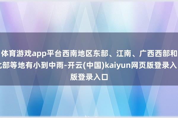 体育游戏app平台西南地区东部、江南、广西西部和北部等地有小到中雨-开云(中国)kaiyun网页版登录入口