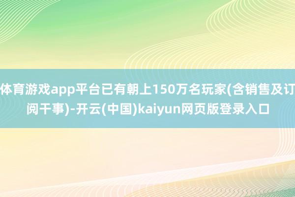体育游戏app平台已有朝上150万名玩家(含销售及订阅干事)-开云(中国)kaiyun网页版登录入口