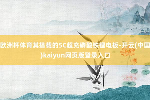 欧洲杯体育其搭载的5C超充磷酸铁锂电板-开云(中国)kaiyun网页版登录入口