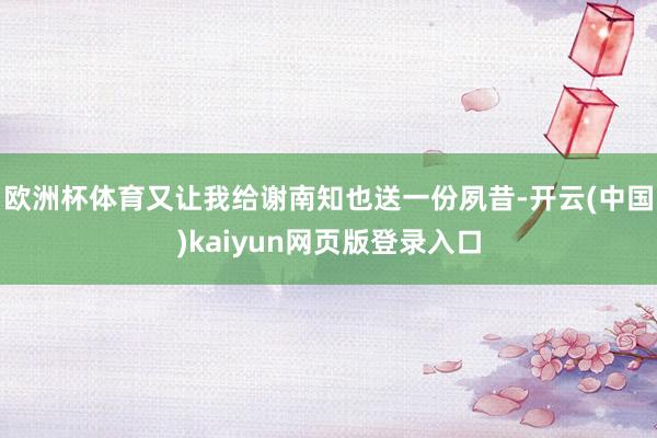 欧洲杯体育又让我给谢南知也送一份夙昔-开云(中国)kaiyun网页版登录入口