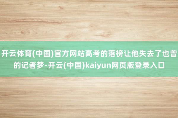 开云体育(中国)官方网站高考的落榜让他失去了也曾的记者梦-开云(中国)kaiyun网页版登录入口