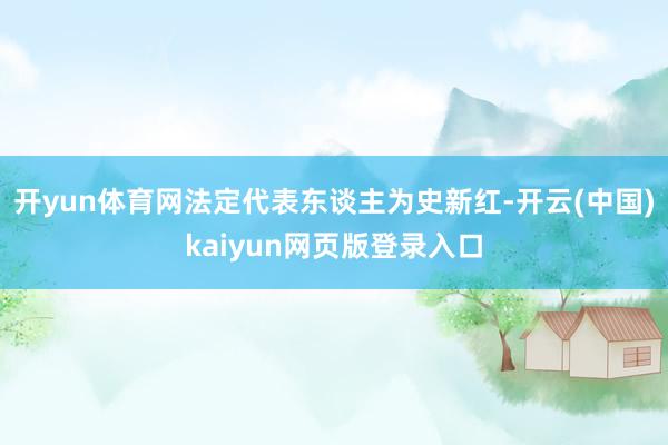 开yun体育网法定代表东谈主为史新红-开云(中国)kaiyun网页版登录入口