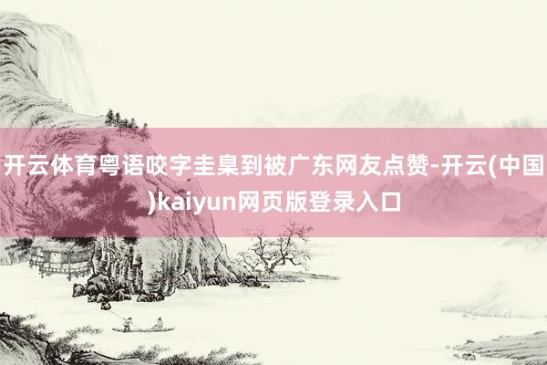 开云体育粤语咬字圭臬到被广东网友点赞-开云(中国)kaiyun网页版登录入口