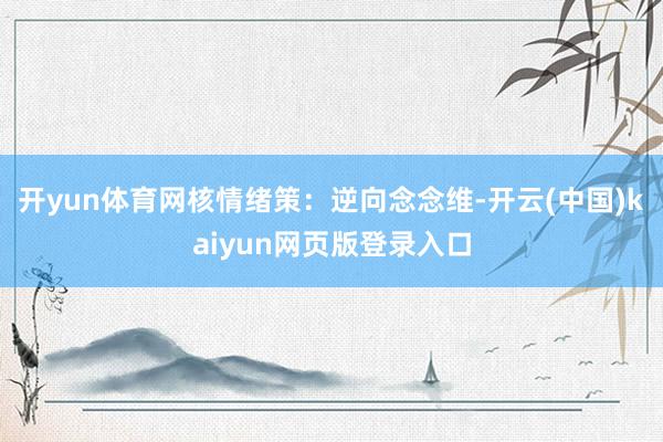 开yun体育网核情绪策:逆向念念维-开云(中国)kaiyun网页版登录入口
