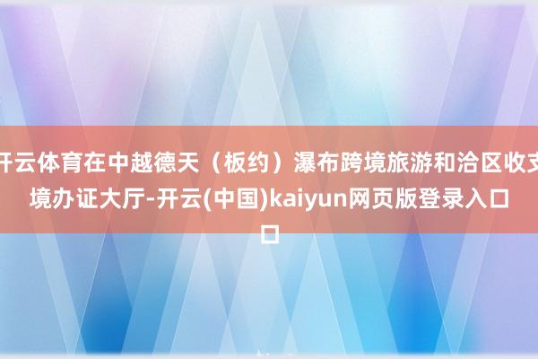 开云体育在中越德天（板约）瀑布跨境旅游和洽区收支境办证大厅-开云(中国)kaiyun网页版登录入口