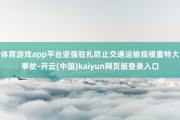 体育游戏app平台坚强驻扎防止交通运输规模重特大事故-开云(中国)kaiyun网页版登录入口