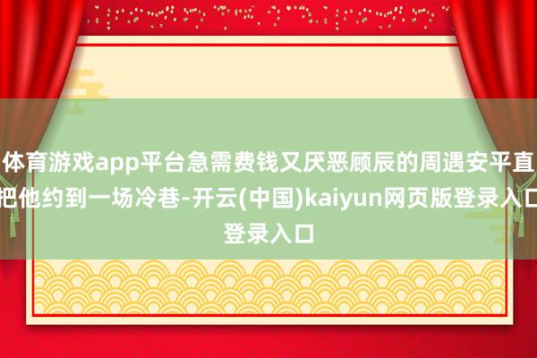 体育游戏app平台急需费钱又厌恶顾辰的周遇安平直把他约到一场冷巷-开云(中国)kaiyun网页版登录入口