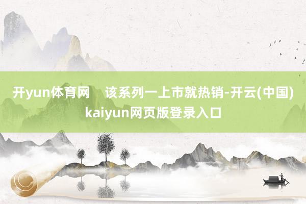 开yun体育网    该系列一上市就热销-开云(中国)kaiyun网页版登录入口