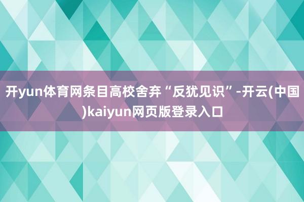 开yun体育网条目高校舍弃“反犹见识”-开云(中国)kaiyun网页版登录入口