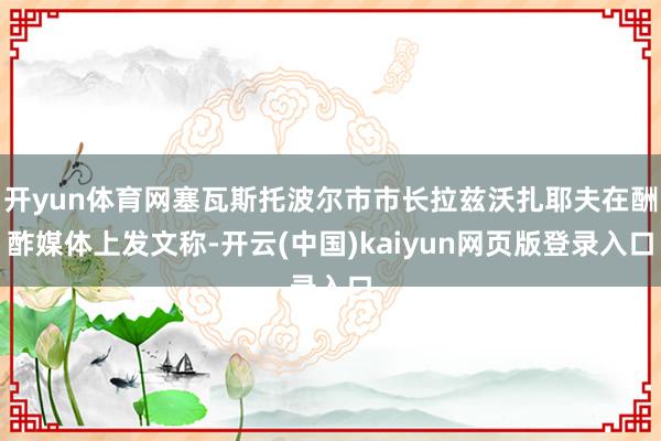 开yun体育网塞瓦斯托波尔市市长拉兹沃扎耶夫在酬酢媒体上发文称-开云(中国)kaiyun网页版登录入口