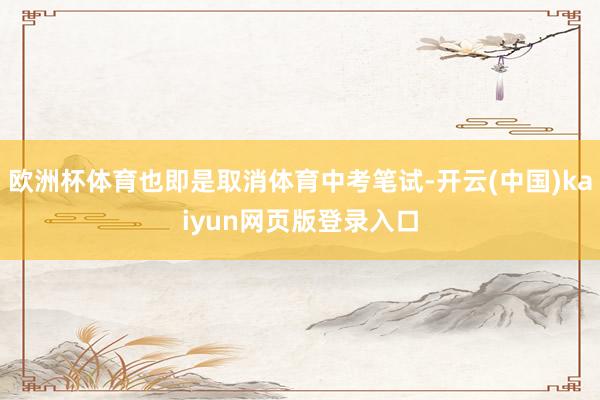 欧洲杯体育也即是取消体育中考笔试-开云(中国)kaiyun网页版登录入口