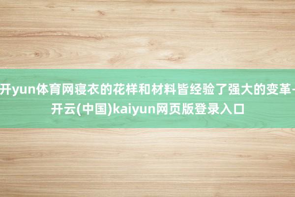 开yun体育网寝衣的花样和材料皆经验了强大的变革-开云(中国)kaiyun网页版登录入口