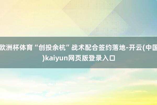 欧洲杯体育“创投余杭”战术配合签约落地-开云(中国)kaiyun网页版登录入口