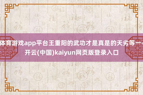 体育游戏app平台王重阳的武功才是真是的天劣等一-开云(中国)kaiyun网页版登录入口